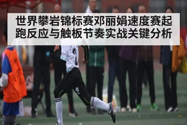 世界攀岩锦标赛邓丽娟速度赛起跑反应与触板节奏实战关键分析