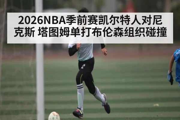 2026NBA季前赛凯尔特人对尼克斯 塔图姆单打布伦森组织碰撞