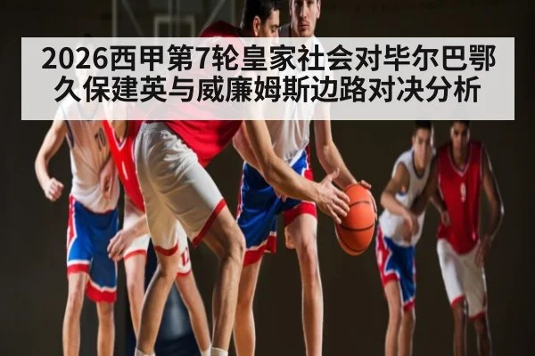 2026西甲第7轮皇家社会对毕尔巴鄂 久保建英与威廉姆斯边路对决分析