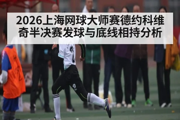 2026上海网球大师赛德约科维奇半决赛发球与底线相持分析