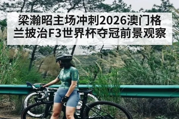 梁瀚昭主场冲刺2026澳门格兰披治F3世界杯夺冠前景观察