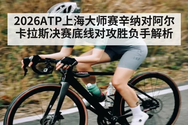 2026ATP上海大师赛辛纳对阿尔卡拉斯决赛底线对攻胜负手解析