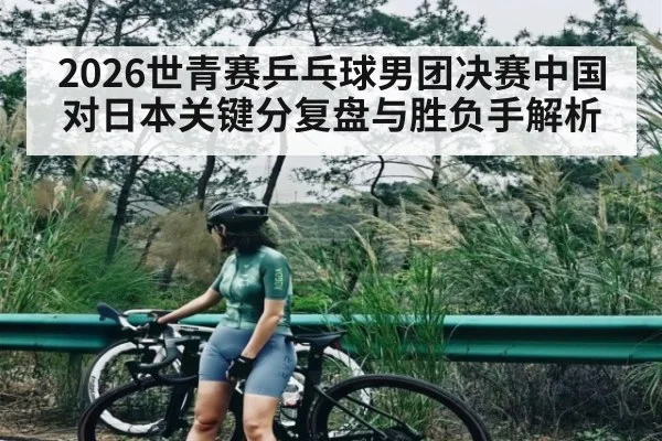 2026世青赛乒乓球男团决赛中国对日本关键分复盘与胜负手解析