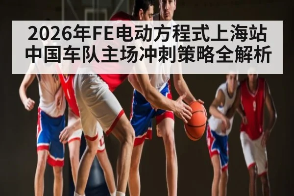 2026年FE电动方程式上海站中国车队主场冲刺策略全解析