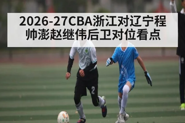 2026-27CBA浙江对辽宁程帅澎赵继伟后卫对位看点